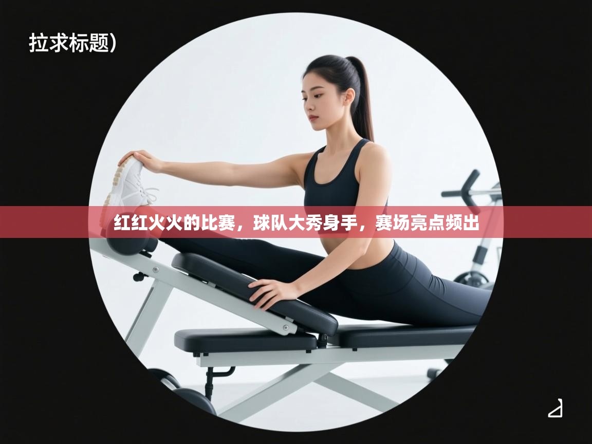 红红火火的比赛，球队大秀身手，赛场亮点频出  第1张