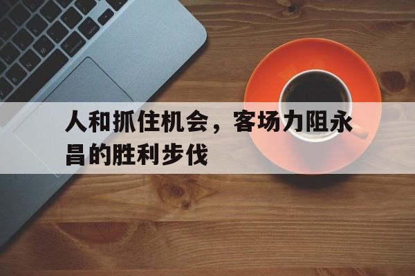 -人和抓住机会，客场力阻永昌的胜利步伐的简单介绍